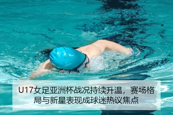 U17女足亚洲杯战况持续升温，赛场格局与新星表现成球迷热议焦点