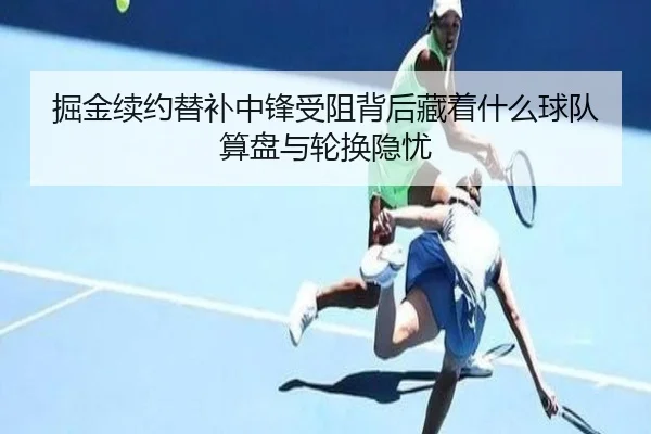 掘金续约替补中锋受阻背后藏着什么球队算盘与轮换隐忧