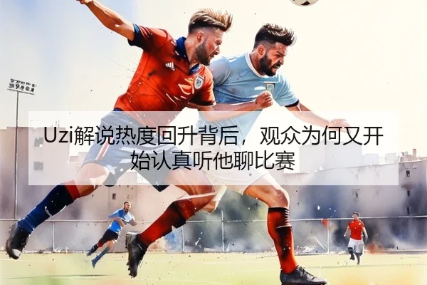 Uzi解说热度回升背后，观众为何又开始认真听他聊比赛