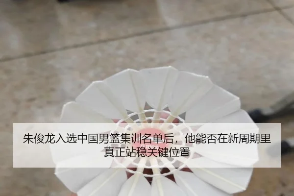 朱俊龙入选中国男篮集训名单后，他能否在新周期里真正站稳关键位置